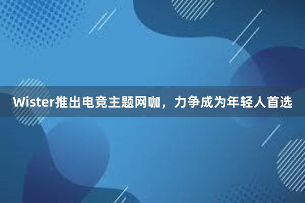 Wister推出电竞主题网咖，力争成为年轻人首选