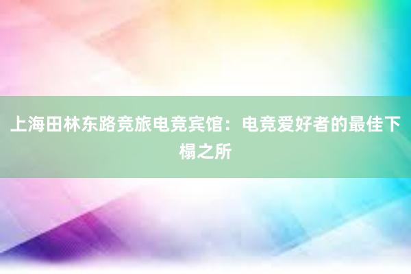 上海田林东路竞旅电竞宾馆：电竞爱好者的最佳下榻之所