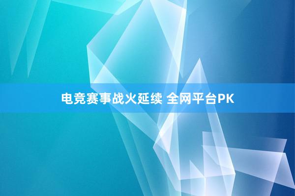 电竞赛事战火延续 全网平台PK