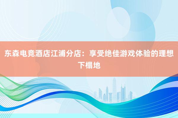 东森电竞酒店江浦分店：享受绝佳游戏体验的理想下榻地