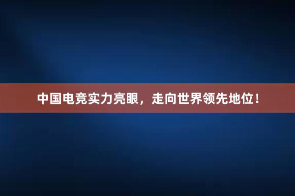   中国电竞实力亮眼，走向世界领先地位！