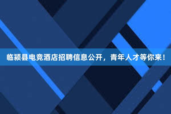   临颍县电竞酒店招聘信息公开，青年人才等你来！