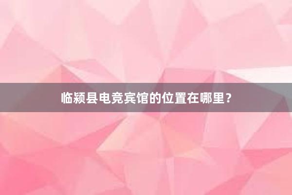 临颍县电竞宾馆的位置在哪里？