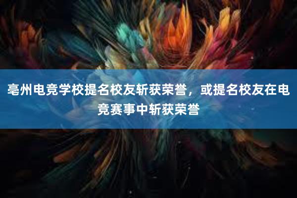 亳州电竞学校提名校友斩获荣誉，或提名校友在电竞赛事中斩获荣誉