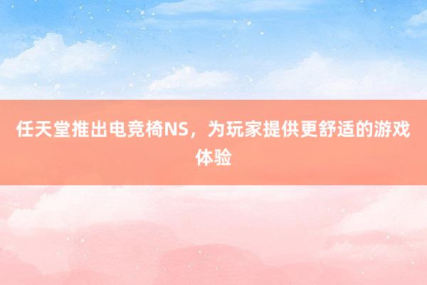 任天堂推出电竞椅NS，为玩家提供更舒适的游戏体验