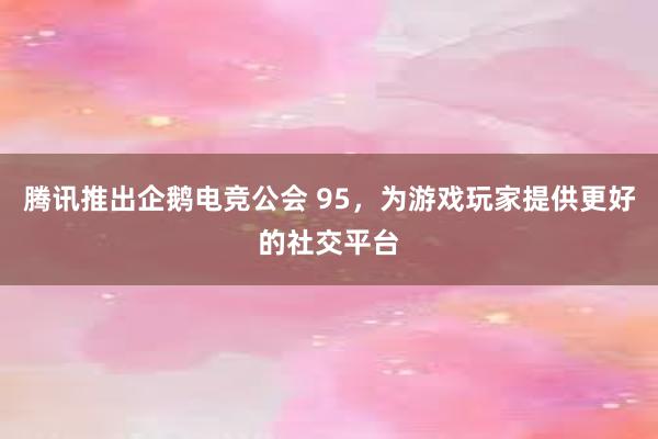 腾讯推出企鹅电竞公会 95，为游戏玩家提供更好的社交平台