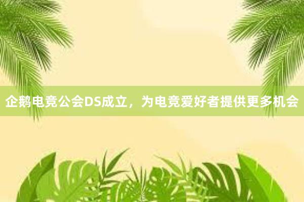 企鹅电竞公会DS成立，为电竞爱好者提供更多机会