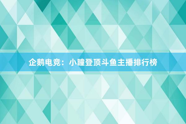   企鹅电竞：小瞳登顶斗鱼主播排行榜