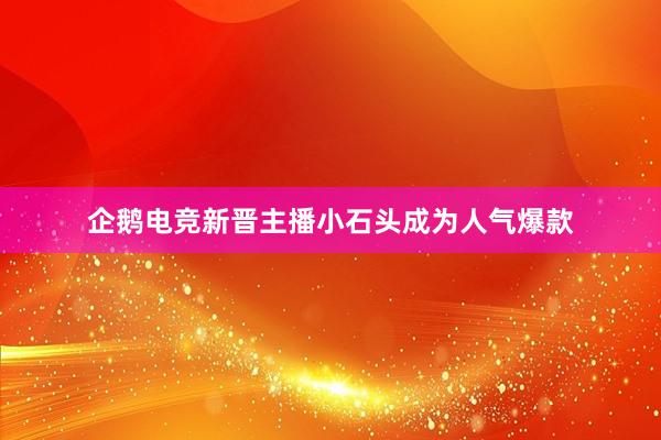   企鹅电竞新晋主播小石头成为人气爆款