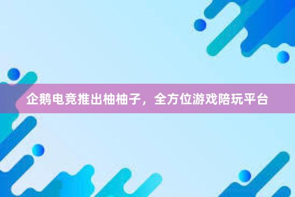 企鹅电竞推出柚柚子，全方位游戏陪玩平台