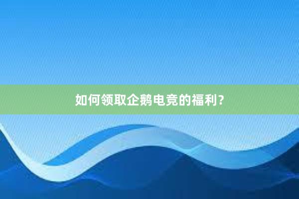 如何领取企鹅电竞的福利？