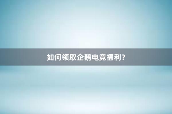 如何领取企鹅电竞福利？