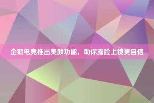   企鹅电竞推出美颜功能，助你露脸上镜更自信