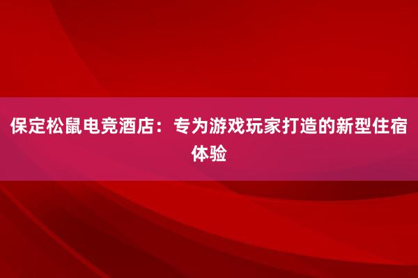   保定松鼠电竞酒店：专为游戏玩家打造的新型住宿体验