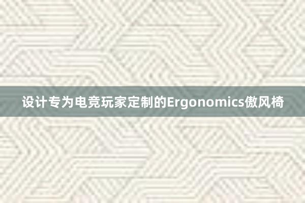 设计专为电竞玩家定制的Ergonomics傲风椅