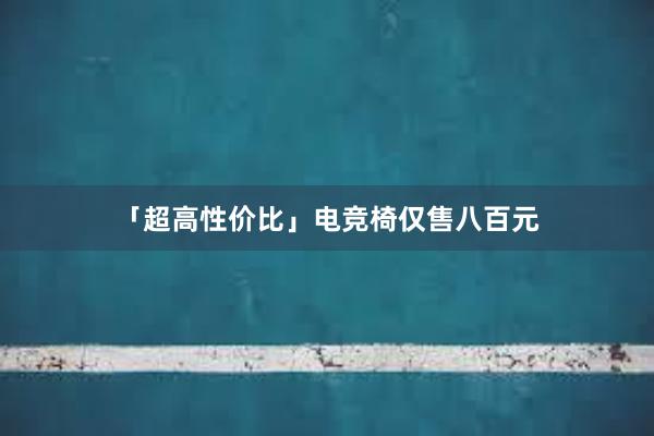   「超高性价比」电竞椅仅售八百元