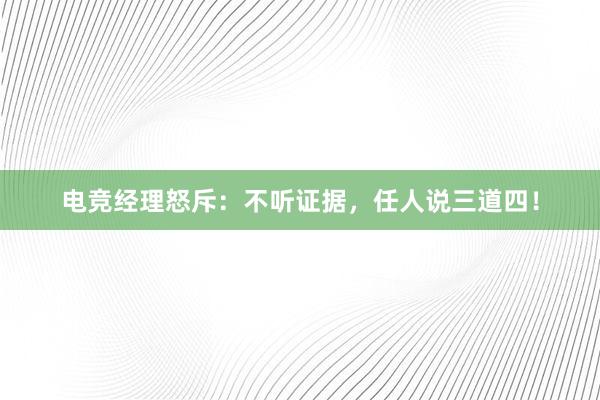 电竞经理怒斥：不听证据，任人说三道四！