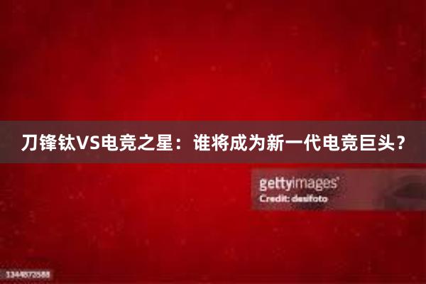   刀锋钛VS电竞之星：谁将成为新一代电竞巨头？