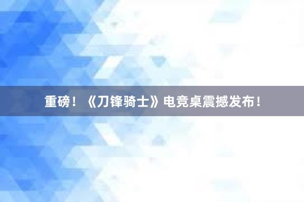 重磅！《刀锋骑士》电竞桌震撼发布！