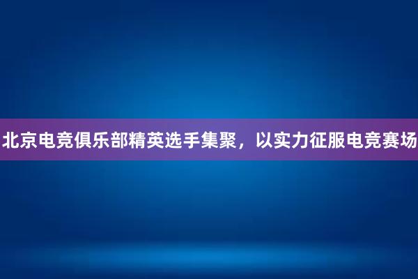 北京电竞俱乐部精英选手集聚，以实力征服电竞赛场