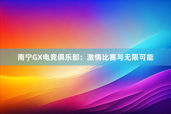 南宁GX电竞俱乐部：激情比赛与无限可能