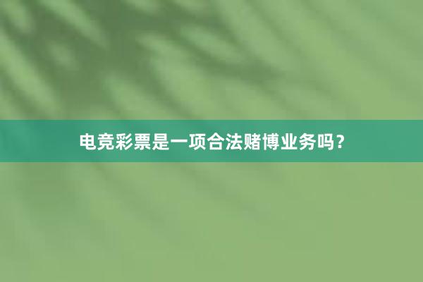 电竞彩票是一项合法赌博业务吗？