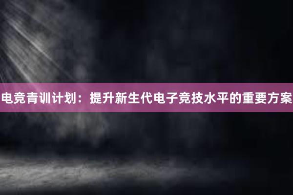 电竞青训计划：提升新生代电子竞技水平的重要方案