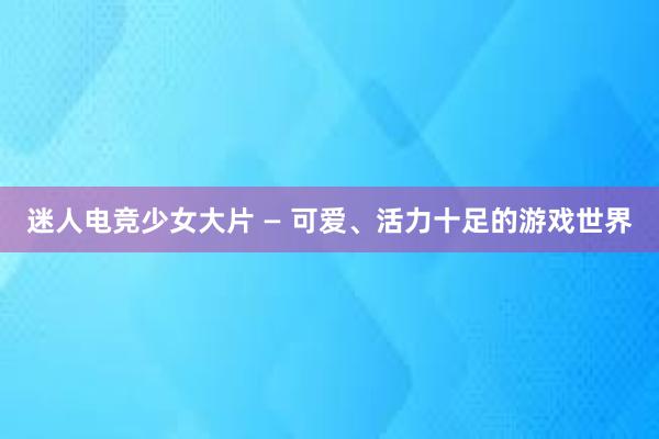 迷人电竞少女大片 — 可爱、活力十足的游戏世界