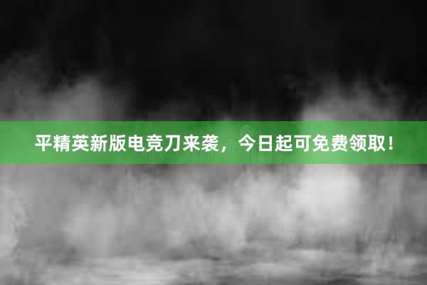   平精英新版电竞刀来袭，今日起可免费领取！