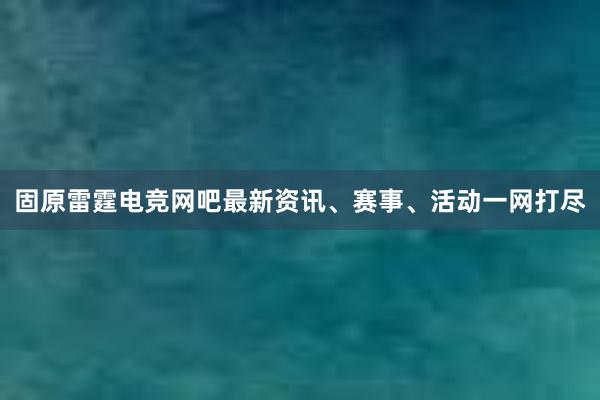 固原雷霆电竞网吧最新资讯、赛事、活动一网打尽