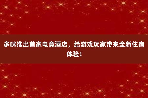   多咪推出首家电竞酒店，给游戏玩家带来全新住宿体验！