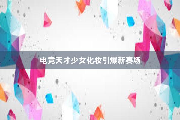 电竞天才少女化妆引爆新赛场