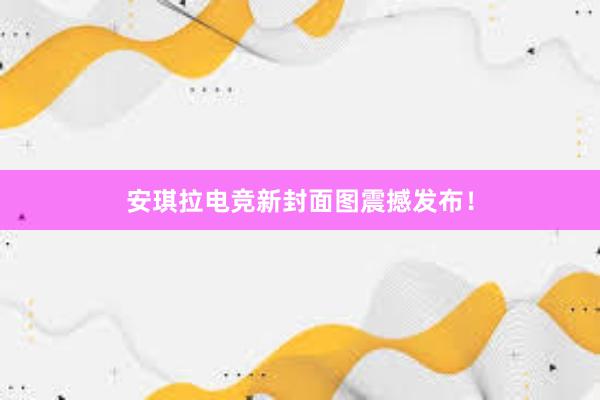   安琪拉电竞新封面图震撼发布！