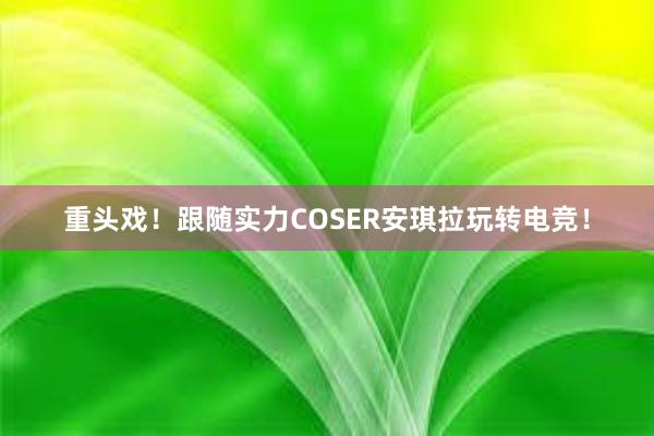 重头戏！跟随实力COSER安琪拉玩转电竞！