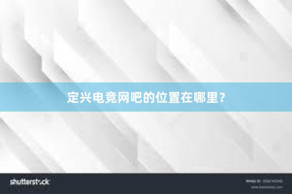   定兴电竞网吧的位置在哪里？