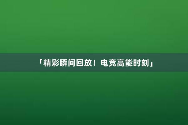   「精彩瞬间回放！电竞高能时刻」