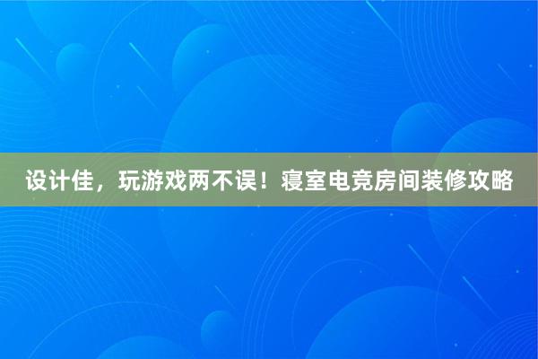 设计佳，玩游戏两不误！寝室电竞房间装修攻略