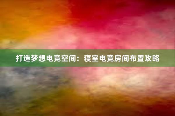 打造梦想电竞空间：寝室电竞房间布置攻略