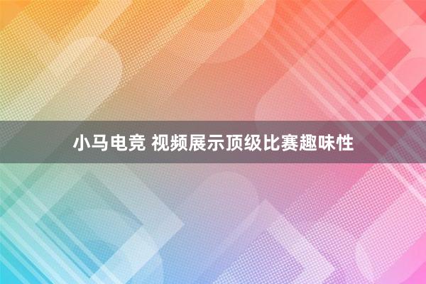   小马电竞 视频展示顶级比赛趣味性