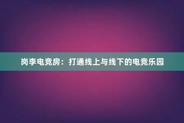   岗李电竞房：打通线上与线下的电竞乐园