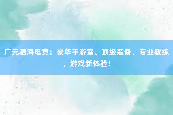   广元驷海电竞：豪华手游室、顶级装备、专业教练，游戏新体验！