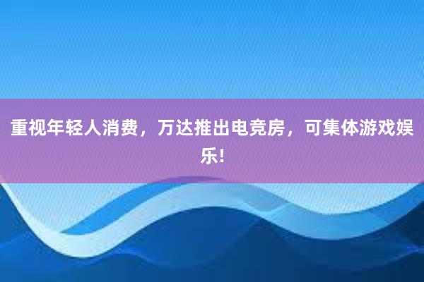 重视年轻人消费，万达推出电竞房，可集体游戏娱乐!