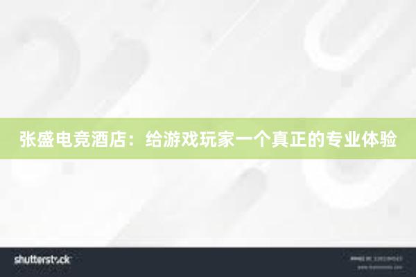   张盛电竞酒店：给游戏玩家一个真正的专业体验