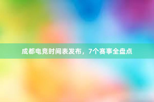   成都电竞时间表发布，7个赛事全盘点