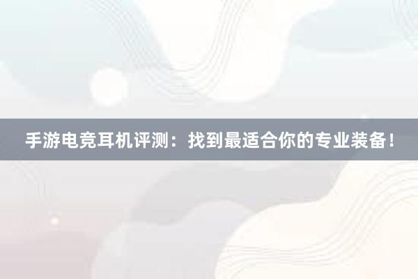   手游电竞耳机评测：找到最适合你的专业装备！