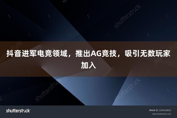   抖音进军电竞领域，推出AG竞技，吸引无数玩家加入