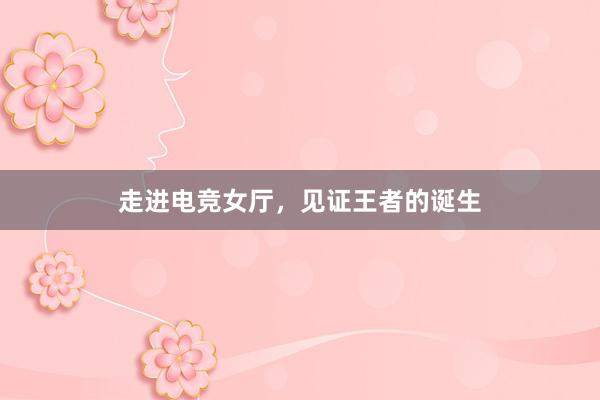 走进电竞女厅，见证王者的诞生