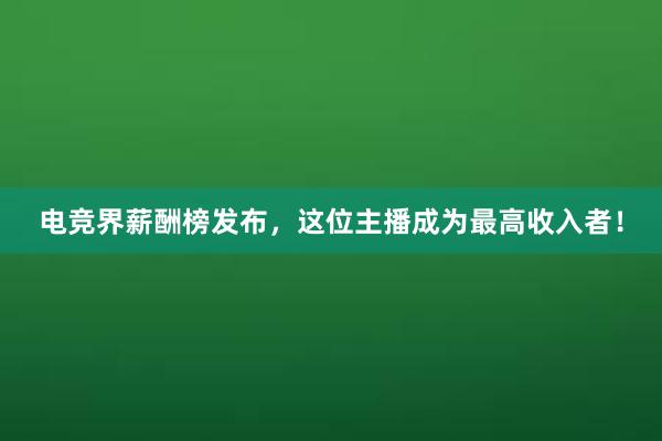   电竞界薪酬榜发布，这位主播成为最高收入者！