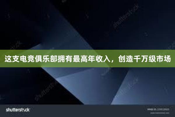   这支电竞俱乐部拥有最高年收入，创造千万级市场