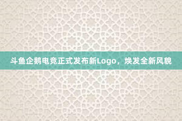   斗鱼企鹅电竞正式发布新Logo，焕发全新风貌